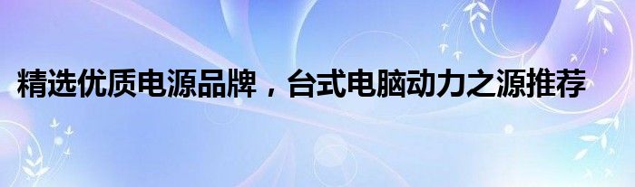 精选优质电源品牌，台式电脑动力之源推荐