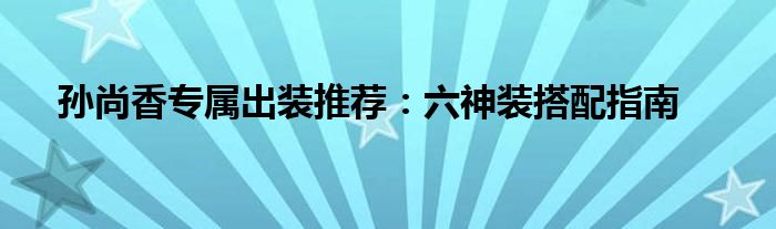 孙尚香专属出装推荐：六神装搭配指南