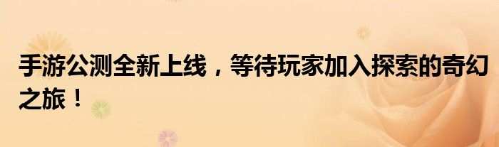 手游公测全新上线，等待玩家加入探索的奇幻之旅！