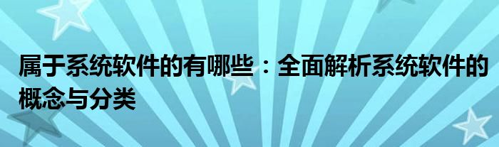 属于系统软件的有哪些：全面解析系统软件的概念与分类