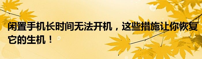闲置手机长时间无法开机，这些措施让你恢复它的生机！