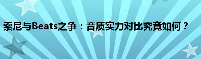 索尼与Beats之争：音质实力对比究竟如何？