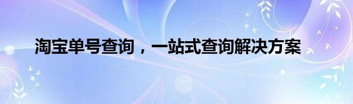 淘宝单号查询，一站式查询解决方案