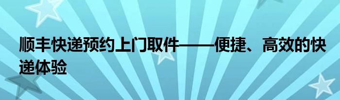 顺丰快递预约上门取件——便捷、高效的快递体验