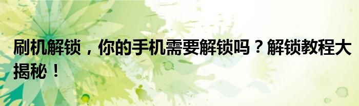 刷机解锁，你的手机需要解锁吗？解锁教程大揭秘！