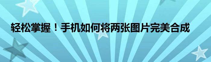轻松掌握！手机如何将两张图片完美合成