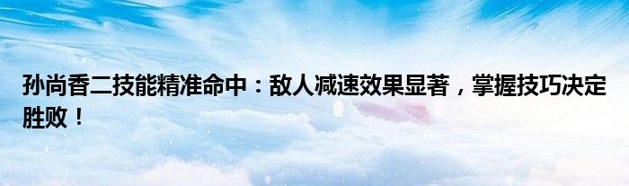 孙尚香二技能精准命中：敌人减速效果显著，掌握技巧决定胜败！