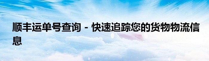 顺丰运单号查询 - 快速追踪您的货物物流信息