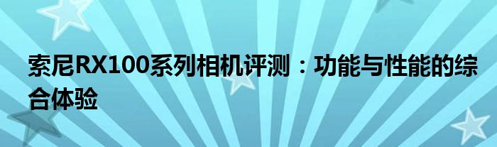 索尼RX100系列相机评测：功能与性能的综合体验