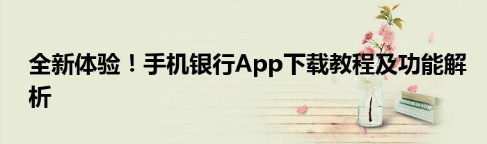 全新体验！手机银行App下载教程及功能解析