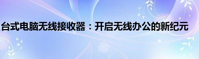台式电脑无线接收器：开启无线办公的新纪元
