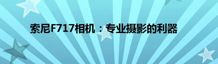 索尼F717相机：专业摄影的利器