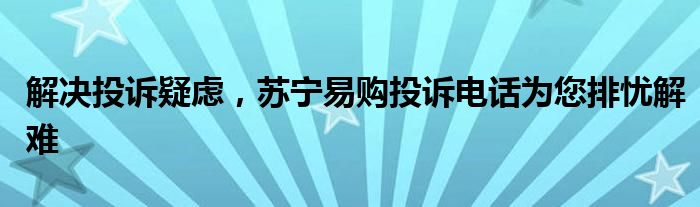 解决投诉疑虑，苏宁易购投诉电话为您排忧解难