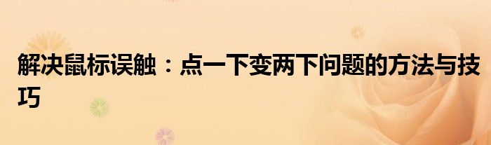 解决鼠标误触：点一下变两下问题的方法与技巧