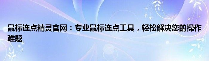 鼠标连点精灵官网：专业鼠标连点工具，轻松解决您的操作难题
