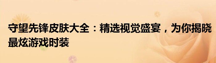 守望先锋皮肤大全：精选视觉盛宴，为你揭晓最炫游戏时装