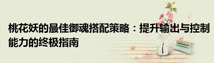 桃花妖的最佳御魂搭配策略：提升输出与控制能力的终极指南