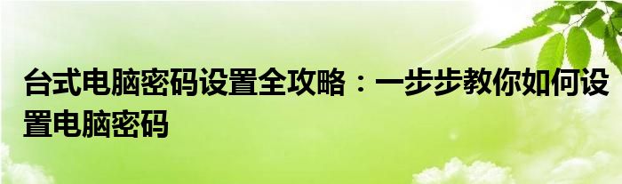 台式电脑密码设置全攻略：一步步教你如何设置电脑密码