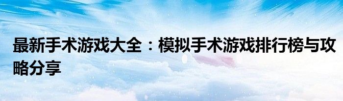 最新手术游戏大全：模拟手术游戏排行榜与攻略分享