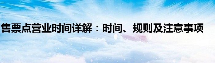 售票点营业时间详解：时间、规则及注意事项