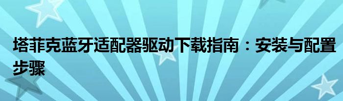 塔菲克蓝牙适配器驱动下载指南：安装与配置步骤