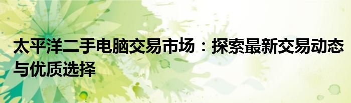太平洋二手电脑交易市场：探索最新交易动态与优质选择