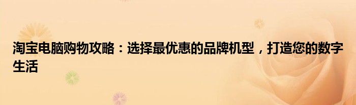淘宝电脑购物攻略：选择最优惠的品牌机型，打造您的数字生活