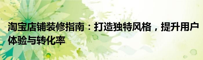 淘宝店铺装修指南：打造独特风格，提升用户体验与转化率