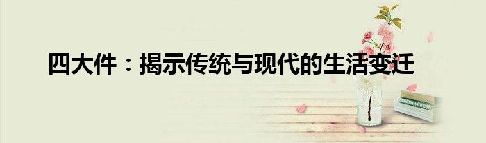 四大件：揭示传统与现代的生活变迁