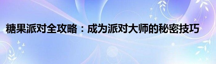 糖果派对全攻略：成为派对大师的秘密技巧