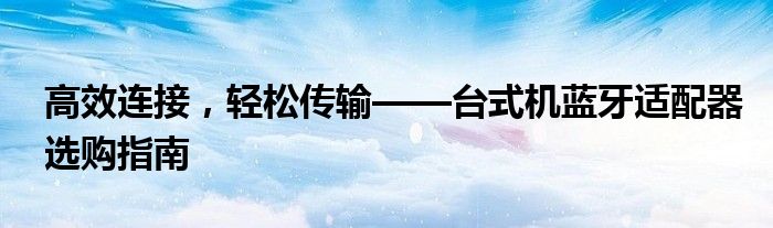 高效连接，轻松传输——台式机蓝牙适配器选购指南