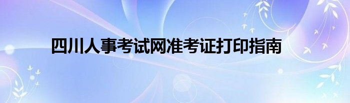 四川人事考试网准考证打印指南