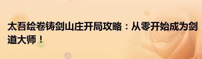 太吾绘卷铸剑山庄开局攻略：从零开始成为剑道大师！