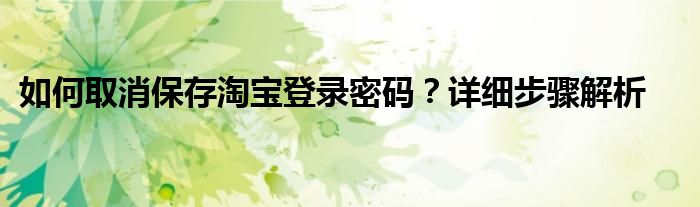 如何取消保存淘宝登录密码？详细步骤解析