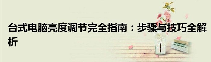 台式电脑亮度调节完全指南：步骤与技巧全解析