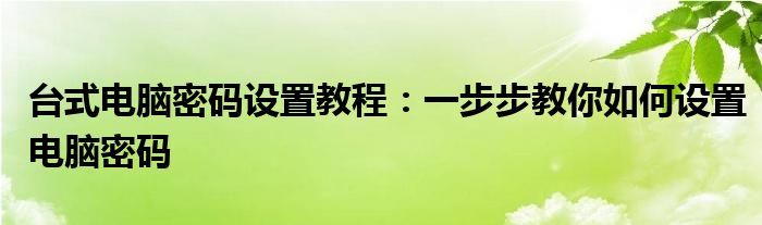台式电脑密码设置教程：一步步教你如何设置电脑密码