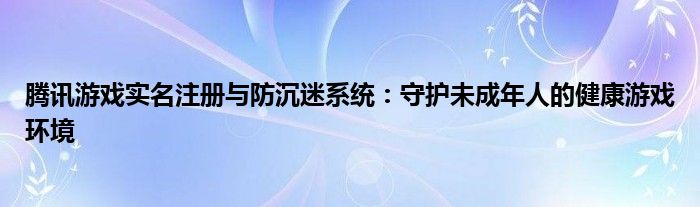 腾讯游戏实名注册与防沉迷系统：守护未成年人的健康游戏环境