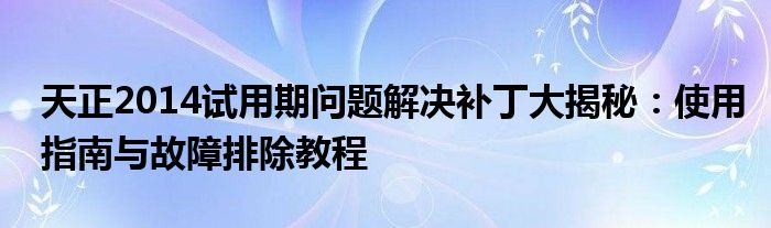 天正2014试用期问题解决补丁大揭秘：使用指南与故障排除教程