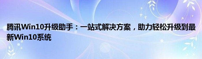 腾讯Win10升级助手：一站式解决方案，助力轻松升级到最新Win10系统