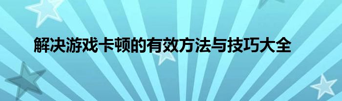 解决游戏卡顿的有效方法与技巧大全