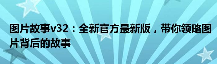 图片故事v32：全新官方最新版，带你领略图片背后的故事