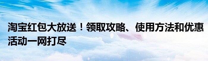 淘宝红包大放送！领取攻略、使用方法和优惠活动一网打尽