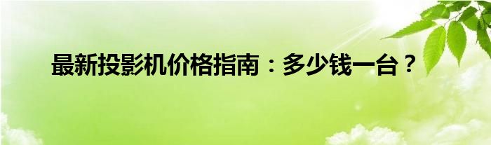 最新投影机价格指南：多少钱一台？