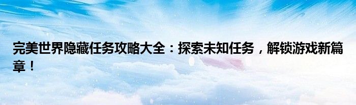 完美世界隐藏任务攻略大全：探索未知任务，解锁游戏新篇章！