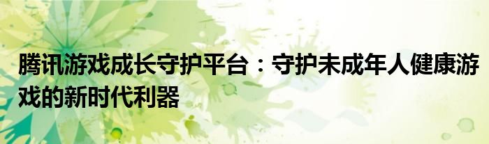腾讯游戏成长守护平台：守护未成年人健康游戏的新时代利器