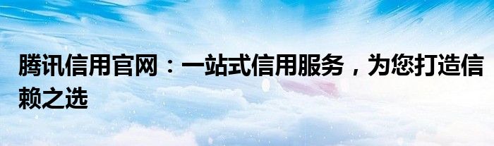 腾讯信用官网：一站式信用服务，为您打造信赖之选