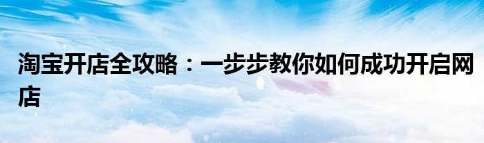 淘宝开店全攻略：一步步教你如何成功开启网店