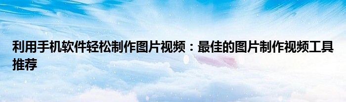 利用手机软件轻松制作图片视频：最佳的图片制作视频工具推荐