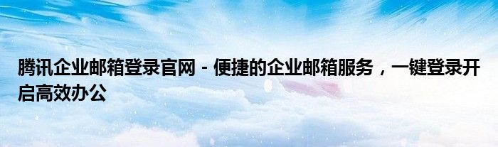 腾讯企业邮箱登录官网 - 便捷的企业邮箱服务，一键登录开启高效办公