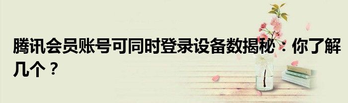 腾讯会员账号可同时登录设备数揭秘：你了解几个？